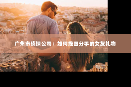 广州市侦探公司：如何挽回分手的女友礼物