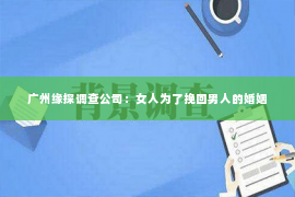 广州缘探调查公司：女人为了挽回男人的婚姻