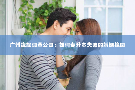 广州缘探调查公司：如何专升本失败的婚姻挽回