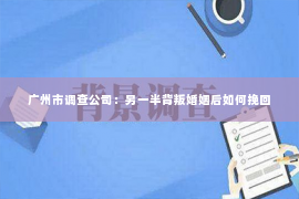 广州市调查公司：另一半背叛婚姻后如何挽回