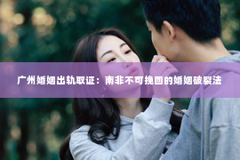 广州婚姻出轨取证：南非不可挽回的婚姻破裂法