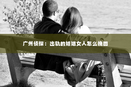 广州侦探：出轨的婚姻女人怎么挽回