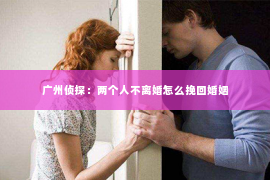 广州侦探：两个人不离婚怎么挽回婚姻