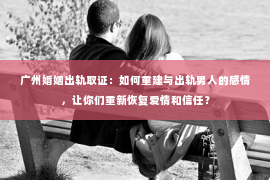 广州婚姻出轨取证：如何重建与出轨男人的感情，让你们重新恢复爱情和信任？