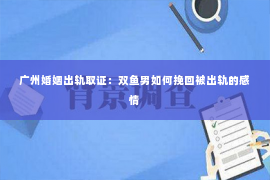 广州婚姻出轨取证：双鱼男如何挽回被出轨的感情