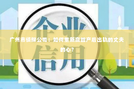 广州市侦探公司：如何重新赢回产后出轨的丈夫的心？