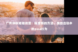 广州缘探婚姻调查：探索新的方法，挽回出轨中的pua行为