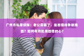 广州市私家侦探：老公背叛了，是否值得争取挽回？如何有效地挽回他的心？