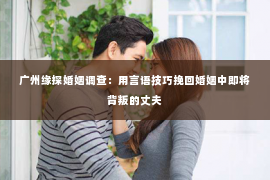 广州缘探婚姻调查：用言语技巧挽回婚姻中即将背叛的丈夫