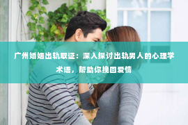 广州婚姻出轨取证：深入探讨出轨男人的心理学术语，帮助你挽回爱情