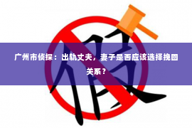 广州市侦探：出轨丈夫，妻子是否应该选择挽回关系？