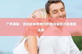 广州缘探：出轨后如何用巧妙的沟通技巧来挽回关系