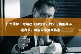 广州侦探：婚姻出现问题时，找父母挽回并不一定有效，可能带来更大伤害