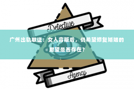 广州出轨取证：女人背叛后，仍希望修复婚姻的愿望是否存在？