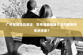 广州婚姻出轨取证：怎样挽回因赌气出轨而受伤害的关系？