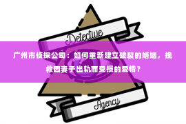 广州市侦探公司：如何重新建立破裂的婚姻，挽救因妻子出轨而受损的爱情？