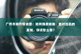 广州市婚外情调查：如何挽救婚姻：面对出轨的发现，你该怎么做？