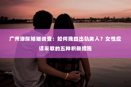 广州缘探婚姻调查：如何挽回出轨男人？女性应该采取的五种积极措施