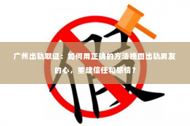 广州出轨取证：如何用正确的方法挽回出轨男友的心，重建信任和感情？