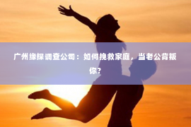 广州缘探调查公司：如何挽救家庭，当老公背叛你？