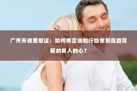 广州市调查取证：如何用言语和行动重新赢回背叛的男人的心？