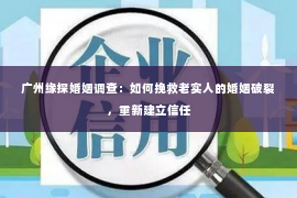 广州缘探婚姻调查：如何挽救老实人的婚姻破裂，重新建立信任