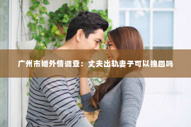 广州市婚外情调查：丈夫出轨妻子可以挽回吗