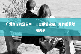 广州缘探调查公司：夫妻感情破裂，如何拯救婚姻关系