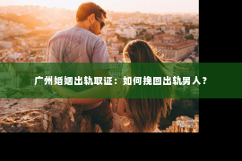 广州婚姻出轨取证：如何挽回出轨男人？