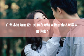 广州市婚姻调查：如何在婚姻中挽回出轨所带来的伤害？