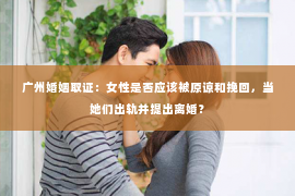 广州婚姻取证：女性是否应该被原谅和挽回，当她们出轨并提出离婚？