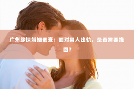 广州缘探婚姻调查：面对男人出轨，是否需要挽回？