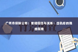 广州市侦探公司：重建信任与关系：出轨后的挽回指南