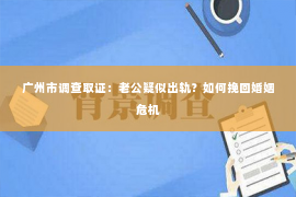 广州市调查取证：老公疑似出轨？如何挽回婚姻危机