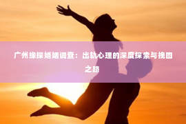 广州缘探婚姻调查：出轨心理的深度探索与挽回之路