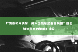 广州市私家侦探：男人出轨后是否能挽回？挽回婚姻关系的策略和建议