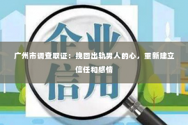 广州市调查取证：挽回出轨男人的心，重新建立信任和感情