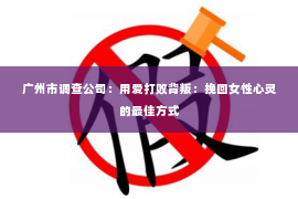 广州市调查公司：用爱打败背叛：挽回女性心灵的最佳方式