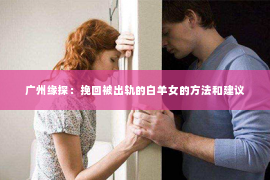 广州缘探：挽回被出轨的白羊女的方法和建议