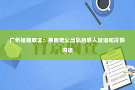 广州婚姻取证：挽回老公出轨的感人话语和冷静沟通