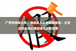 广州市侦探公司：挽回男人心的婚姻危机：丈夫出轨后的心理调适与行动指南