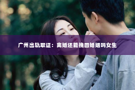 广州出轨取证：离婚还能挽回婚姻吗女生