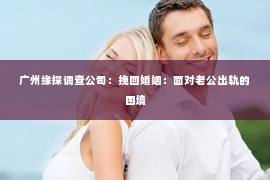 广州缘探调查公司：挽回婚姻：面对老公出轨的困境