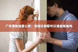 广州缘探调查公司：离婚冷静期可以挽回婚姻吗