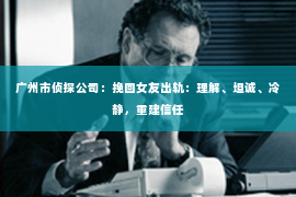 广州市侦探公司：挽回女友出轨：理解、坦诚、冷静，重建信任