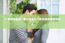 广州婚姻取证：老公出轨七八年还值得挽回吗女人