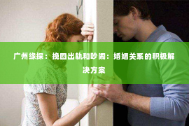 广州缘探：挽回出轨和吵闹：婚姻关系的积极解决方案