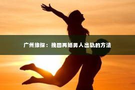 广州缘探：挽回再婚男人出轨的方法