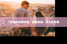 广州缘探婚姻调查：重拾婚姻：前夫的故事