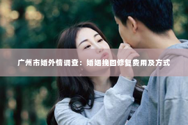 广州市婚外情调查：婚姻挽回修复费用及方式